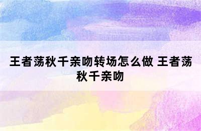 王者荡秋千亲吻转场怎么做 王者荡秋千亲吻